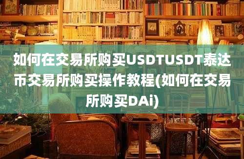 如何在交易所购买USDTUSDT泰达币交易所购买操作教程(如何在交易所购买DAi)