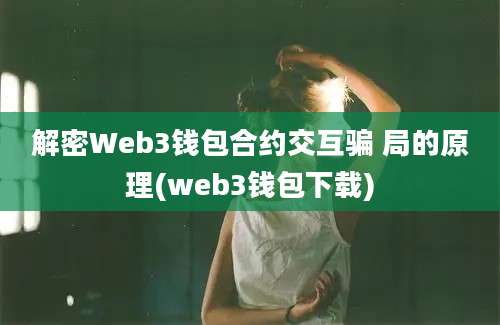 解密Web3钱包合约交互骗 局的原理(web3钱包下载)