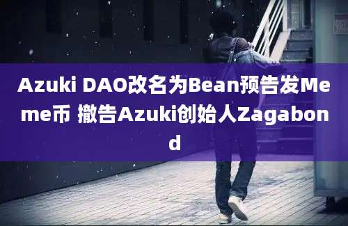 Azuki DAO改名为Bean预告发Meme币 撤告Azuki创始人Zagabond