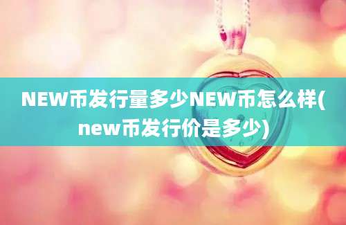 NEW币发行量多少NEW币怎么样(new币发行价是多少)