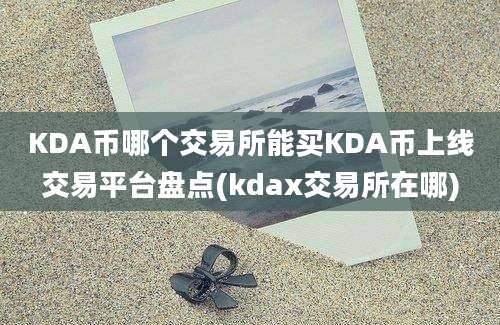 KDA币哪个交易所能买KDA币上线交易平台盘点(kdax交易所在哪)