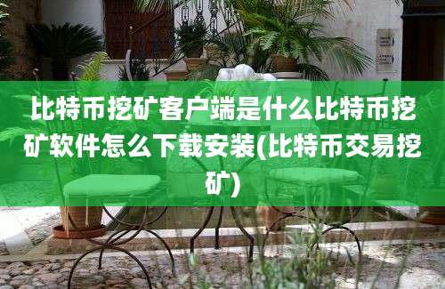 比特币挖矿客户端是什么比特币挖矿软件怎么下载安装(比特币交易挖矿)