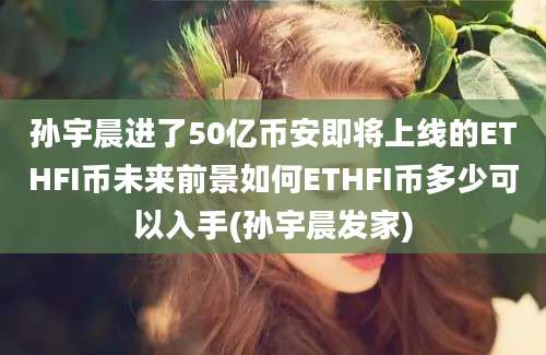 孙宇晨进了50亿币安即将上线的ETHFI币未来前景如何ETHFI币多少可以入手(孙宇晨发家)