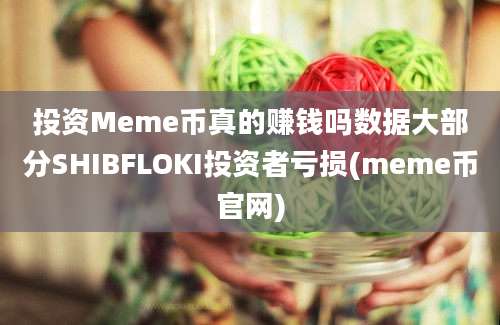 投资Meme币真的赚钱吗数据大部分SHIBFLOKI投资者亏损(meme币官网)