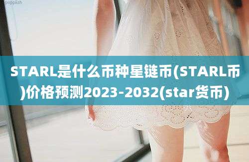 STARL是什么币种星链币(STARL币)价格预测2023-2032(star货币)