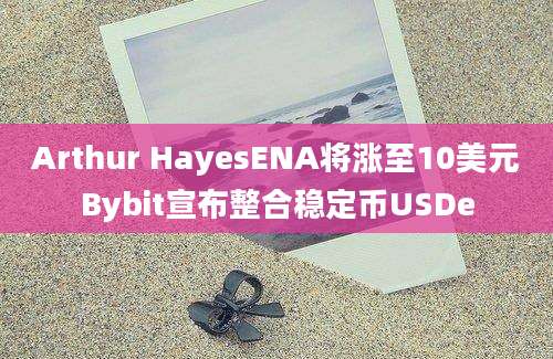 Arthur HayesENA将涨至10美元Bybit宣布整合稳定币USDe