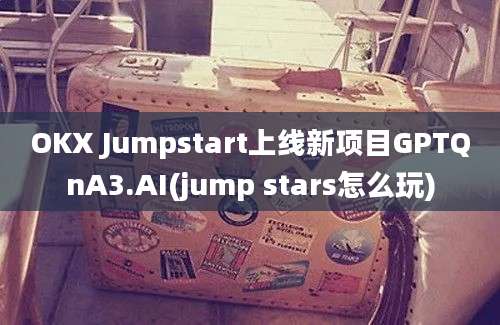 OKX Jumpstart上线新项目GPTQnA3.AI(jump stars怎么玩)