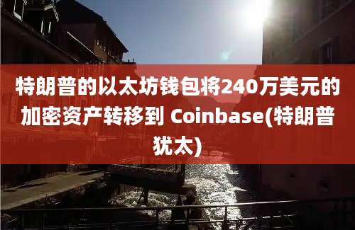 特朗普的以太坊钱包将240万美元的加密资产转移到 Coinbase(特朗普犹太)