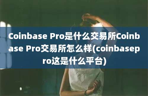 Coinbase Pro是什么交易所Coinbase Pro交易所怎么样(coinbasepro这是什么平台)