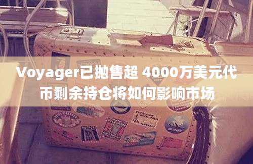 Voyager已抛售超 4000万美元代币剩余持仓将如何影响市场