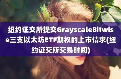 纽约证交所提交GrayscaleBitwise三支以太坊ETF期权的上市请求(纽约证交所交易时间)