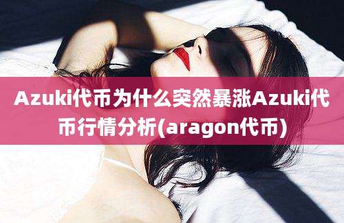 Azuki代币为什么突然暴涨Azuki代币行情分析(aragon代币)