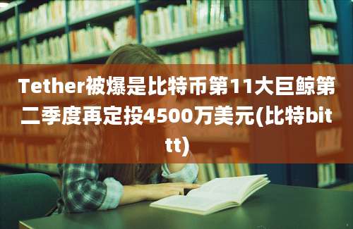 Tether被爆是比特币第11大巨鲸第二季度再定投4500万美元(比特bittt)