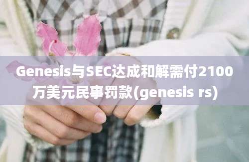 Genesis与SEC达成和解需付2100万美元民事罚款(genesis rs)