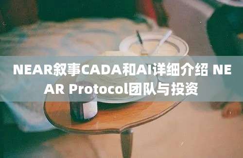 NEAR叙事CADA和AI详细介绍 NEAR Protocol团队与投资