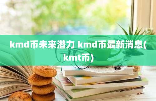 kmd币未来潜力 kmd币最新消息(kmt币)