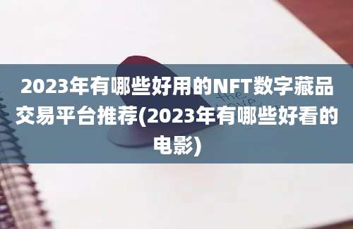 2023年有哪些好用的NFT数字藏品交易平台推荐(2023年有哪些好看的电影)