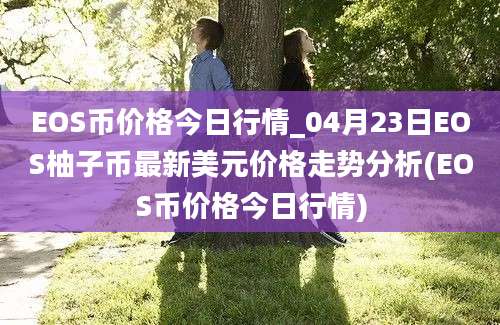 EOS币价格今日行情_04月23日EOS柚子币最新美元价格走势分析(EOS币价格今日行情)