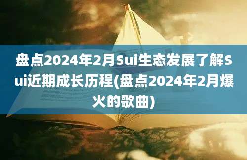 盘点2024年2月Sui生态发展了解Sui近期成长历程(盘点2024年2月爆火的歌曲)