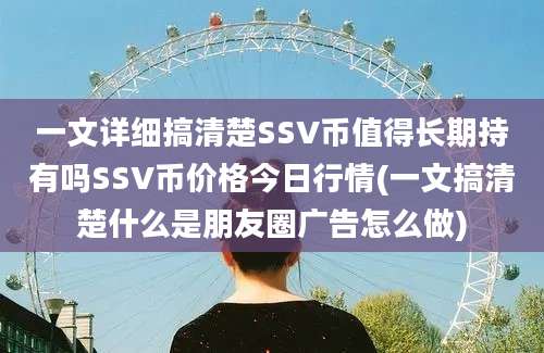 一文详细搞清楚SSV币值得长期持有吗SSV币价格今日行情(一文搞清楚什么是朋友圈广告怎么做)