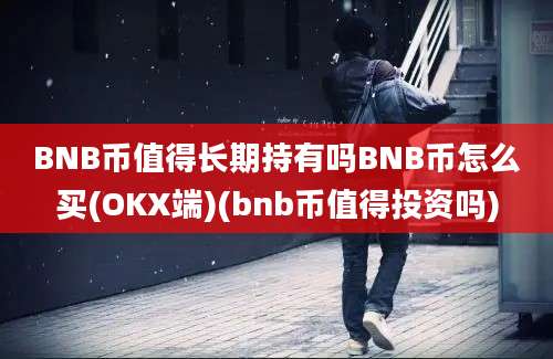 BNB币值得长期持有吗BNB币怎么买(OKX端)(bnb币值得投资吗)