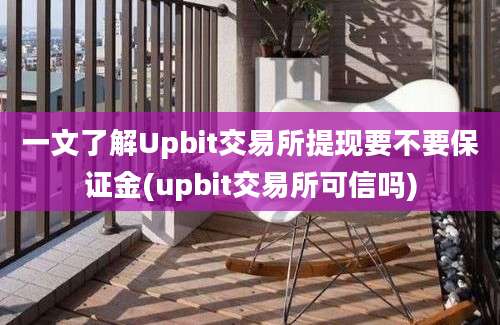 一文了解Upbit交易所提现要不要保证金(upbit交易所可信吗)