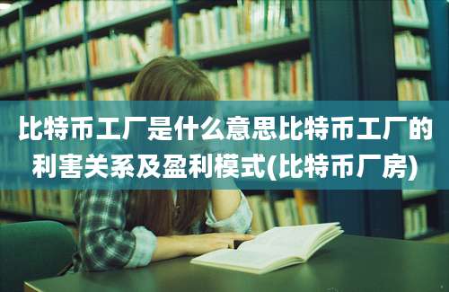 比特币工厂是什么意思比特币工厂的利害关系及盈利模式(比特币厂房)