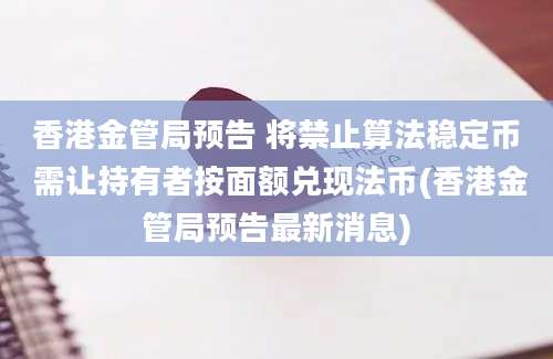 香港金管局预告 将禁止算法稳定币 需让持有者按面额兑现法币(香港金管局预告最新消息)