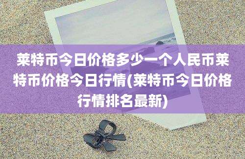 莱特币今日价格多少一个人民币莱特币价格今日行情(莱特币今日价格行情排名最新)