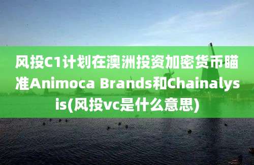 风投C1计划在澳洲投资加密货币瞄准Animoca Brands和Chainalysis(风投vc是什么意思)