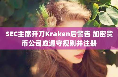 SEC主席开刀Kraken后警告 加密货币公司应遵守规则并注册