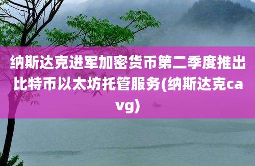 纳斯达克进军加密货币第二季度推出比特币以太坊托管服务(纳斯达克cavg)