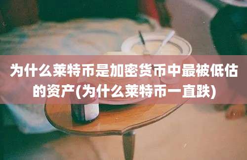 为什么莱特币是加密货币中最被低估的资产(为什么莱特币一直跌)