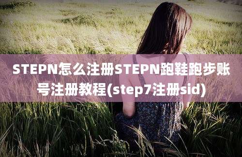 STEPN怎么注册STEPN跑鞋跑步账号注册教程(step7注册sid)