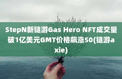 StepN新链游Gas Hero NFT成交量破1亿美元GMT价格飙涨50(链游axie)