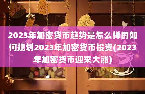 2023年加密货币趋势是怎么样的如何规划2023年加密货币投资(2023年加密货币迎来大涨)