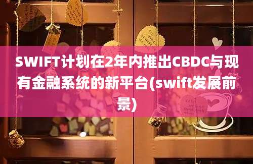 SWIFT计划在2年内推出CBDC与现有金融系统的新平台(swift发展前景)