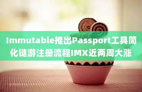 Immutable推出Passport工具简化链游注册流程IMX近两周大涨