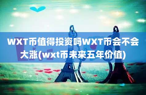 WXT币值得投资吗WXT币会不会大涨(wxt币未来五年价值)