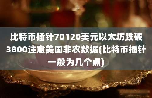 比特币插针70120美元以太坊跌破3800注意美国非农数据(比特币插针一般为几个点)