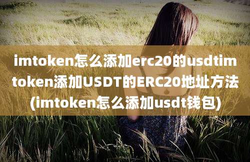 imtoken怎么添加erc20的usdtimtoken添加USDT的ERC20地址方法(imtoken怎么添加usdt钱包)