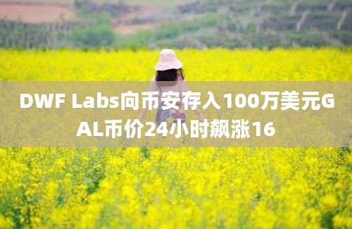 DWF Labs向币安存入100万美元GAL币价24小时飙涨16