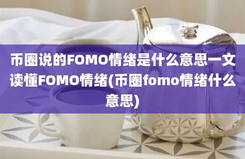 币圈说的FOMO情绪是什么意思一文读懂FOMO情绪(币圈fomo情绪什么意思)