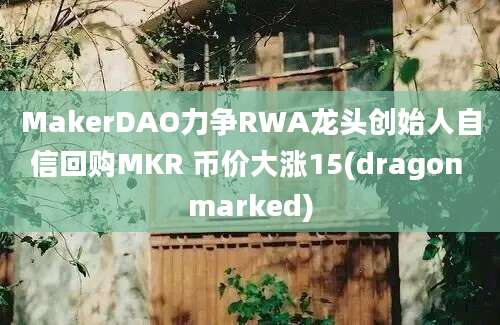 MakerDAO力争RWA龙头创始人自信回购MKR 币价大涨15(dragon marked)