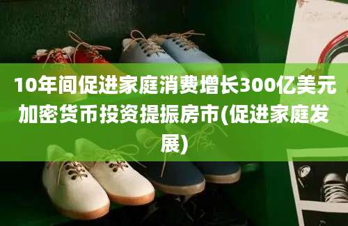 10年间促进家庭消费增长300亿美元加密货币投资提振房市(促进家庭发展)