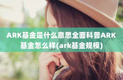 ARK基金是什么意思全面科普ARK基金怎么样(ark基金规模)