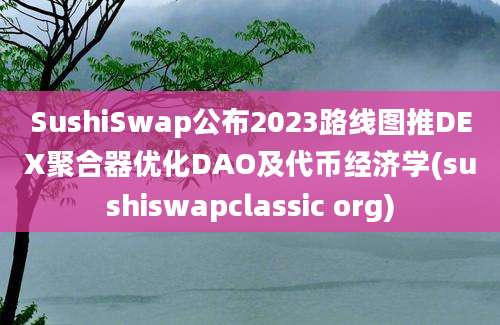 SushiSwap公布2023路线图推DEX聚合器优化DAO及代币经济学(sushiswapclassic org)