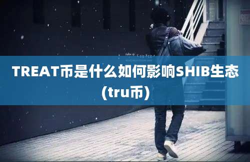 TREAT币是什么如何影响SHIB生态(tru币)