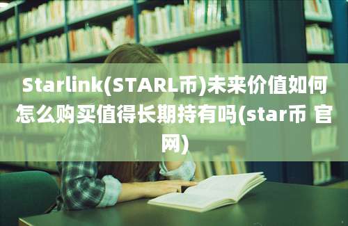 Starlink(STARL币)未来价值如何怎么购买值得长期持有吗(star币 官网)