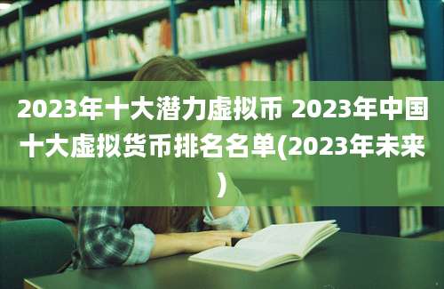 2023年十大潜力虚拟币 2023年中国十大虚拟货币排名名单(2023年未来)